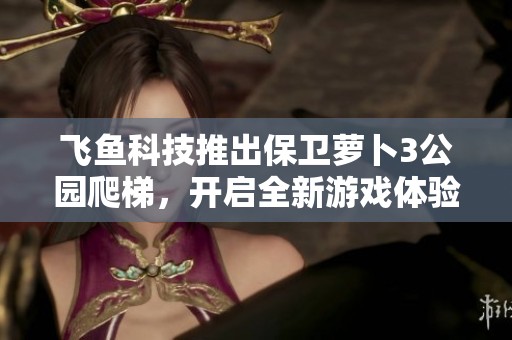 飞鱼科技推出保卫萝卜3公园爬梯，开启全新游戏体验