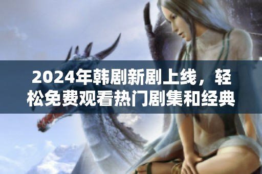 2024年韩剧新剧上线，轻松免费观看热门剧集和经典回顾