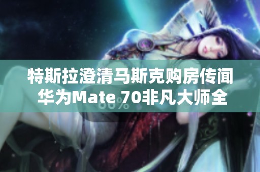 特斯拉澄清马斯克购房传闻 华为Mate 70非凡大师全陶设计曝光