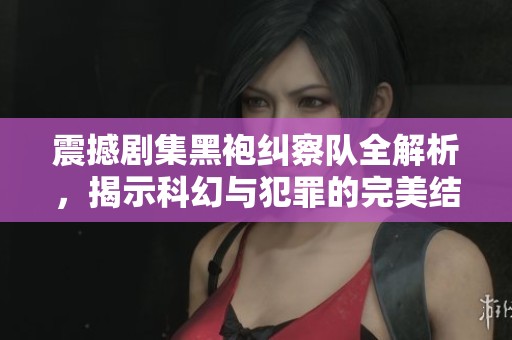 震撼剧集黑袍纠察队全解析，揭示科幻与犯罪的完美结合