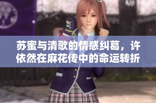 苏蜜与清歌的情感纠葛，许依然在麻花传中的命运转折