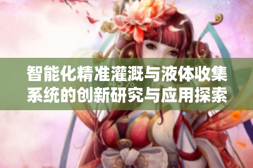 智能化精准灌溉与液体收集系统的创新研究与应用探索