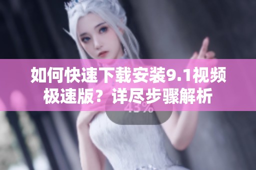 如何快速下载安装9.1视频极速版？详尽步骤解析