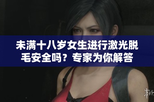未满十八岁女生进行激光脱毛安全吗？专家为你解答