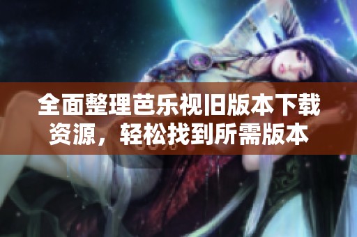 全面整理芭乐视旧版本下载资源，轻松找到所需版本