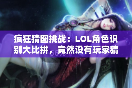 疯狂猜图挑战：LOL角色识别大比拼，竟然没有玩家猜中！