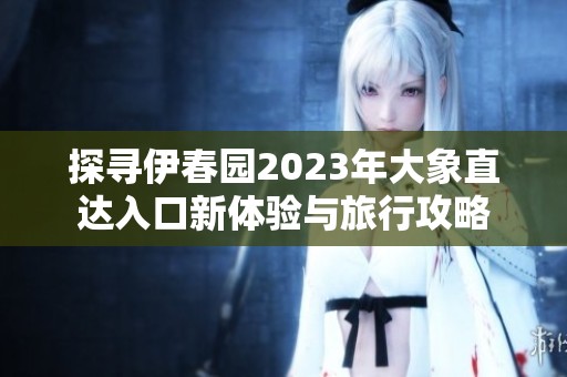 探寻伊春园2023年大象直达入口新体验与旅行攻略