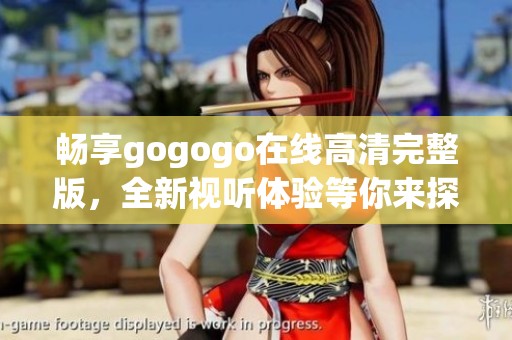 畅享gogogo在线高清完整版，全新视听体验等你来探索