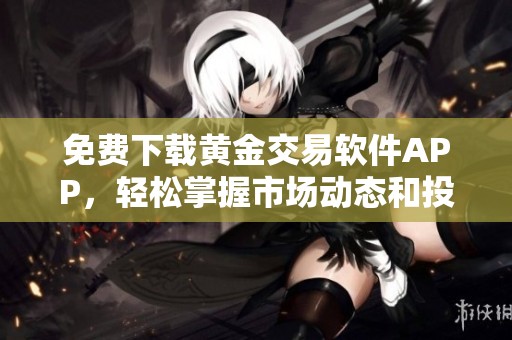 免费下载黄金交易软件APP，轻松掌握市场动态和投资机会