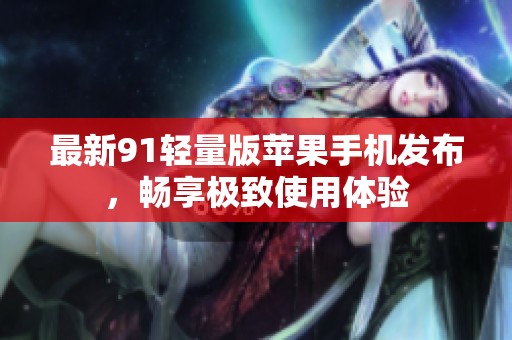最新91轻量版苹果手机发布，畅享极致使用体验