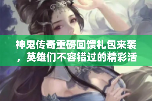 神鬼传奇重磅回馈礼包来袭，英雄们不容错过的精彩活动