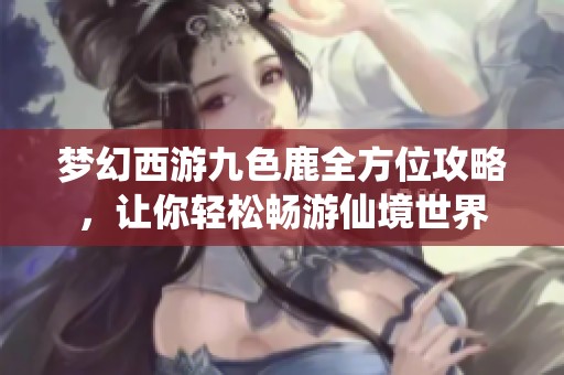 梦幻西游九色鹿全方位攻略，让你轻松畅游仙境世界