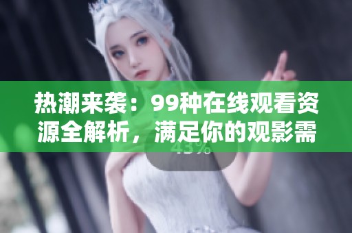热潮来袭：99种在线观看资源全解析，满足你的观影需求