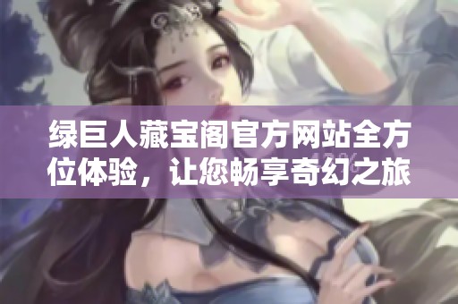 绿巨人藏宝阁官方网站全方位体验，让您畅享奇幻之旅