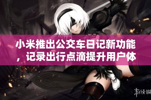 小米推出公交车日记新功能，记录出行点滴提升用户体验