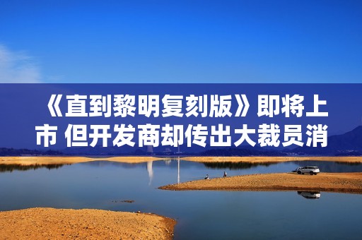 《直到黎明复刻版》即将上市 但开发商却传出大裁员消息