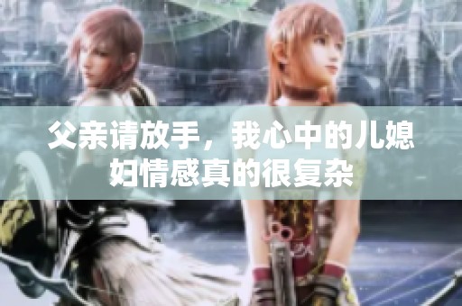父亲请放手，我心中的儿媳妇情感真的很复杂