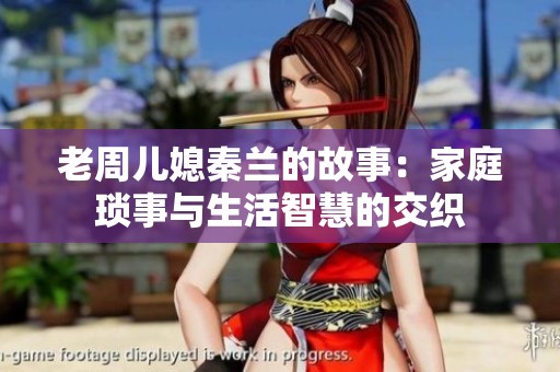 老周儿媳秦兰的故事：家庭琐事与生活智慧的交织