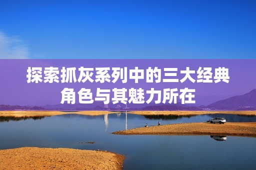 探索抓灰系列中的三大经典角色与其魅力所在