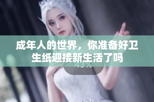 成年人的世界，你准备好卫生纸迎接新生活了吗