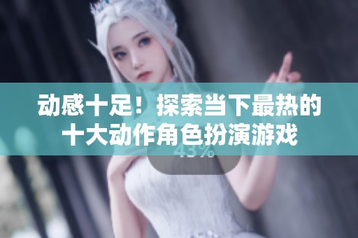 动感十足！探索当下最热的十大动作角色扮演游戏