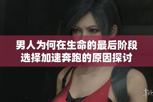 男人为何在生命的最后阶段选择加速奔跑的原因探讨