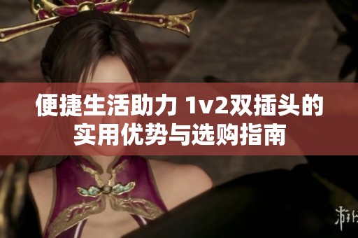 便捷生活助力 1v2双插头的实用优势与选购指南