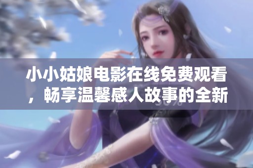 小小姑娘电影在线免费观看，畅享温馨感人故事的全新体验