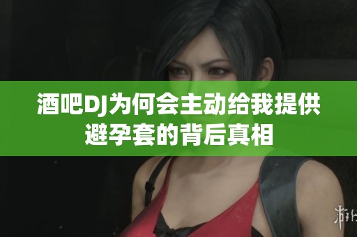 酒吧DJ为何会主动给我提供避孕套的背后真相
