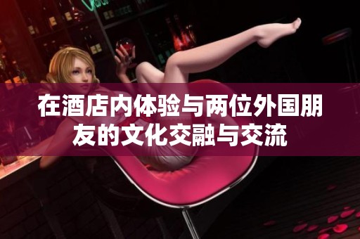 在酒店内体验与两位外国朋友的文化交融与交流