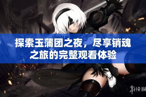 探索玉蒲团之夜，尽享销魂之旅的完整观看体验