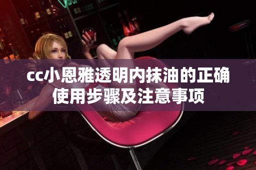 cc小恩雅透明内抹油的正确使用步骤及注意事项
