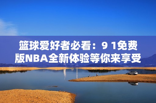 篮球爱好者必看：9 1免费版NBA全新体验等你来享受