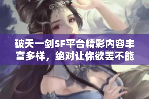 破天一剑SF平台精彩内容丰富多样，绝对让你欲罢不能！