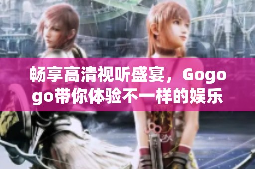 畅享高清视听盛宴，Gogogo带你体验不一样的娱乐世界