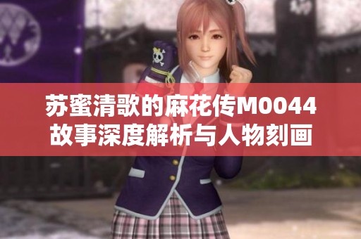 苏蜜清歌的麻花传M0044故事深度解析与人物刻画