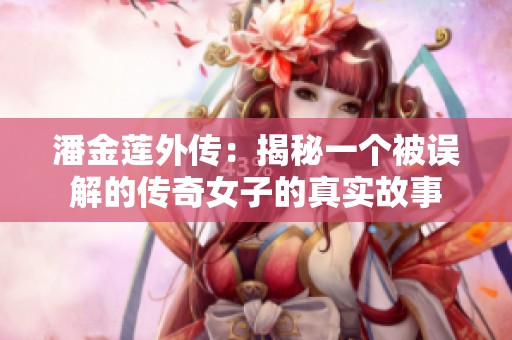 潘金莲外传：揭秘一个被误解的传奇女子的真实故事