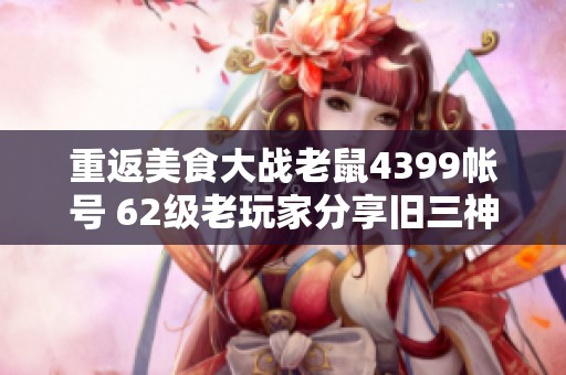 重返美食大战老鼠4399帐号 62级老玩家分享旧三神与雷神攻略