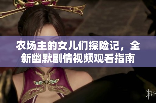 农场主的女儿们探险记，全新幽默剧情视频观看指南