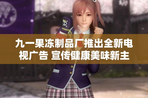 九一果冻制品厂推出全新电视广告 宣传健康美味新主张