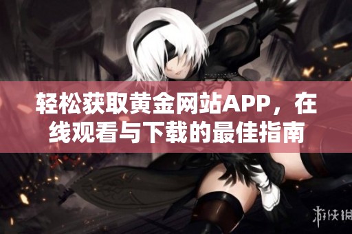 轻松获取黄金网站APP，在线观看与下载的最佳指南
