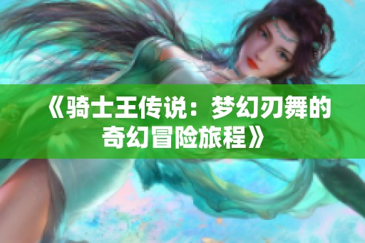 《骑士王传说：梦幻刃舞的奇幻冒险旅程》