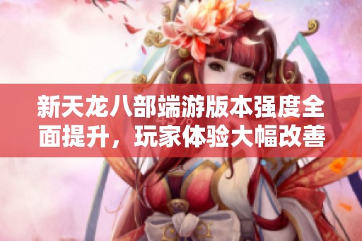 新天龙八部端游版本强度全面提升，玩家体验大幅改善