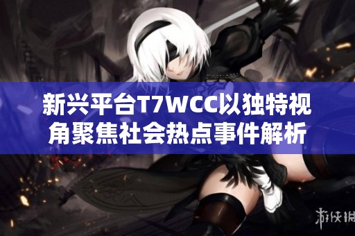 新兴平台T7WCC以独特视角聚焦社会热点事件解析