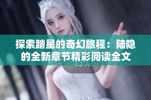 探索踏星的奇幻旅程：陆隐的全新章节精彩阅读全文