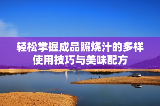 轻松掌握成品照烧汁的多样使用技巧与美味配方