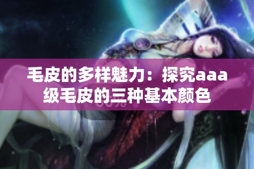 毛皮的多样魅力：探究aaa级毛皮的三种基本颜色