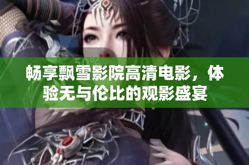 畅享飘雪影院高清电影，体验无与伦比的观影盛宴