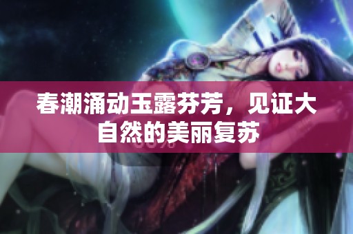 春潮涌动玉露芬芳，见证大自然的美丽复苏