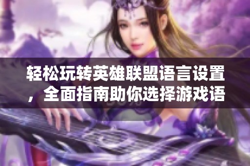 轻松玩转英雄联盟语言设置，全面指南助你选择游戏语言